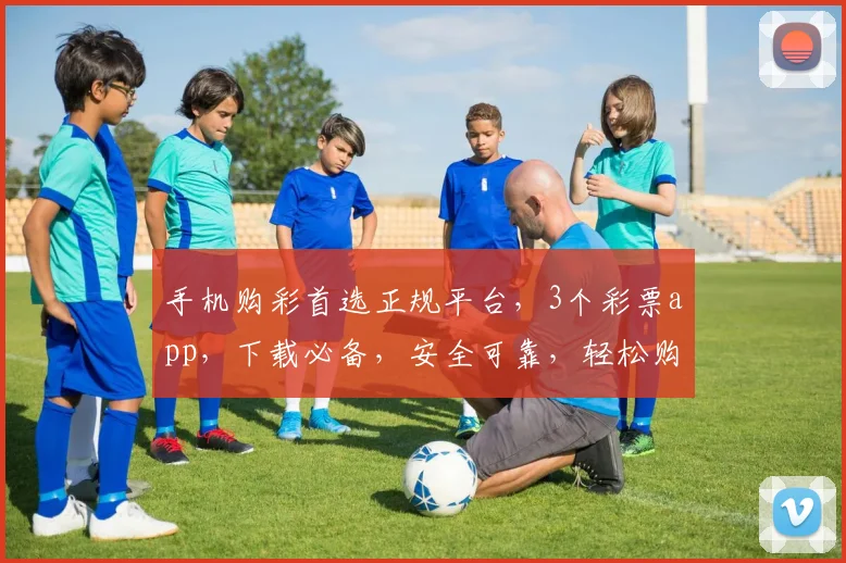 手机购彩首选正规平台，3个彩票app，下载必备，安全可靠，轻松购彩逗逗乐