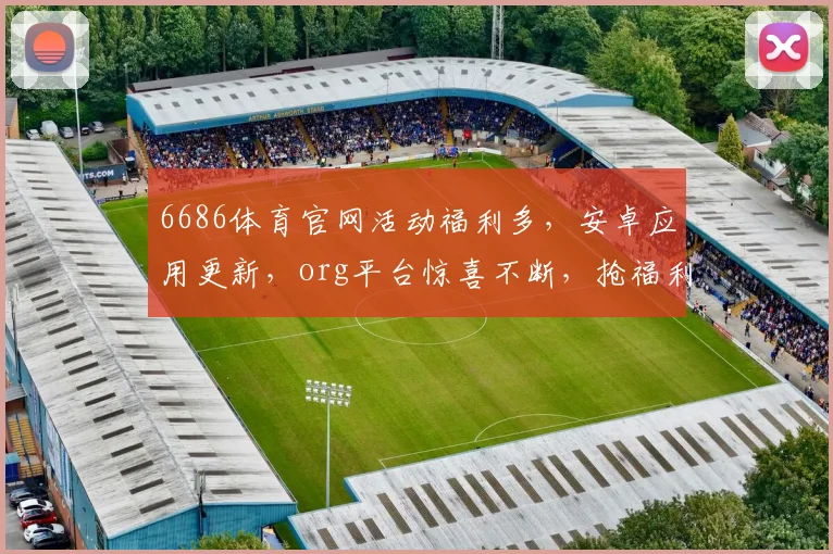 6686体育官网活动福利多，安卓应用更新，org平台惊喜不断，抢福利