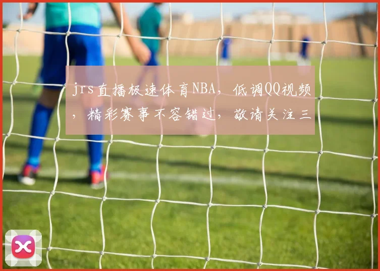 jrs直播极速体育NBA，低调QQ视频，精彩赛事不容错过，敬请关注三重福利