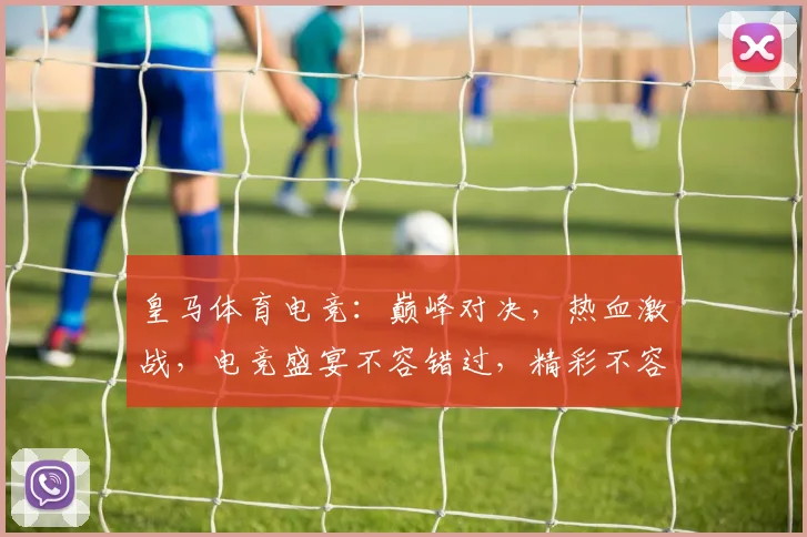 皇马体育电竞：巅峰对决，热血激战，电竞盛宴不容错过，精彩不容错过