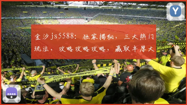 金沙js5588：独家揭秘，三大热门玩法，攻略攻略攻略，赢取丰厚大奖，不容错过