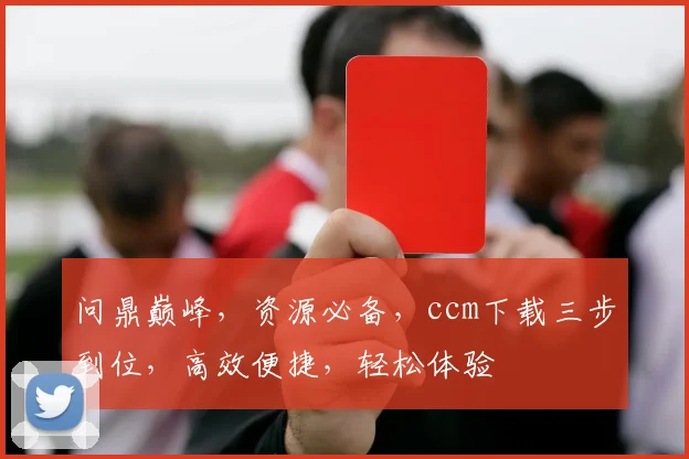 问鼎巅峰，资源必备，ccm下载三步到位，高效便捷，轻松体验