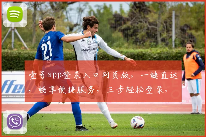 壹号app登录入口网页版，一键直达，畅享便捷服务，三步轻松登录，体验非凡