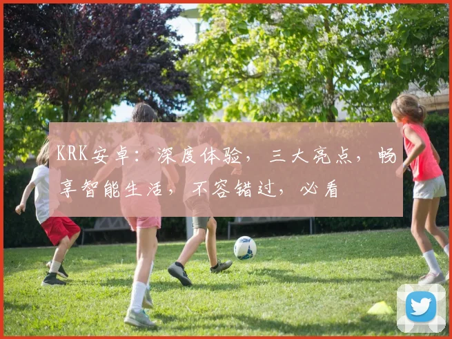 KRK安卓：深度体验，三大亮点，畅享智能生活，不容错过，必看