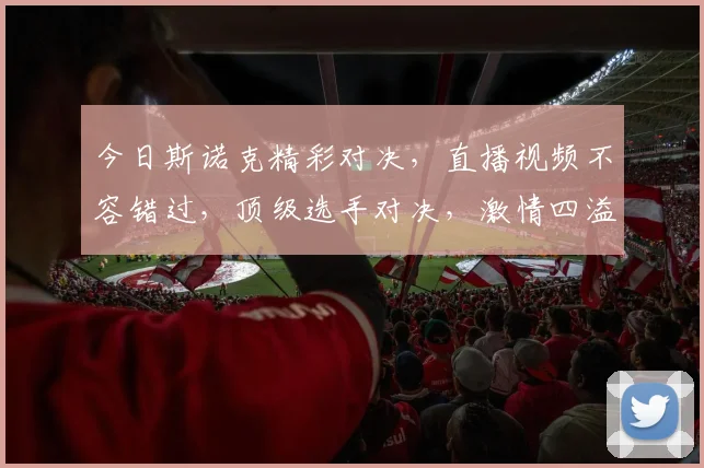 今日斯诺克精彩对决，直播视频不容错过，顶级选手对决，激情四溢，不容错过