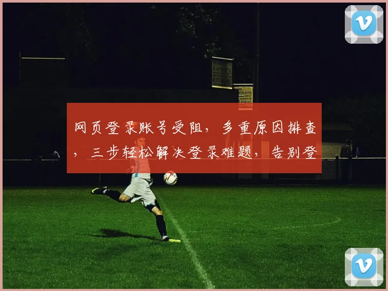 网页登录账号受阻，多重原因排查，三步轻松解决登录难题，告别登录烦恼