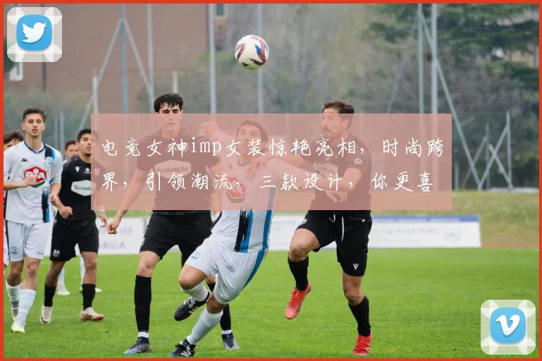 电竞女神imp女装惊艳亮相，时尚跨界，引领潮流，三款设计，你更喜欢哪款