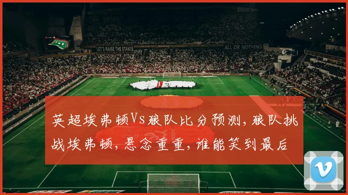 英超埃弗顿Vs狼队比分预测,狼队挑战埃弗顿,悬念重重,谁能笑到最后