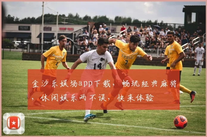 金沙乐娱场app下载，畅玩经典麻将，休闲娱乐两不误，快来体验
