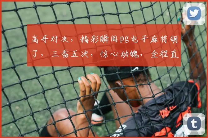 高手对决，精彩瞬间pg电子麻将胡了，三番五次，惊心动魄，全程直播