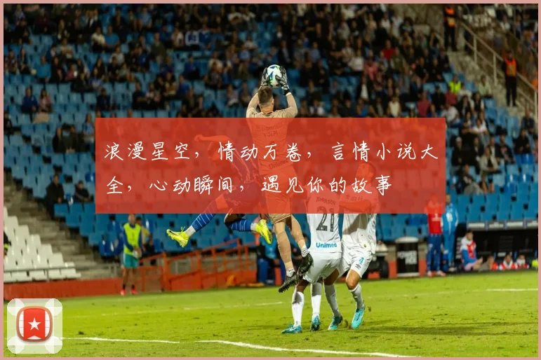 浪漫星空，情动万卷，言情小说大全，心动瞬间，遇见你的故事